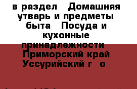  в раздел : Домашняя утварь и предметы быта » Посуда и кухонные принадлежности . Приморский край,Уссурийский г. о. 